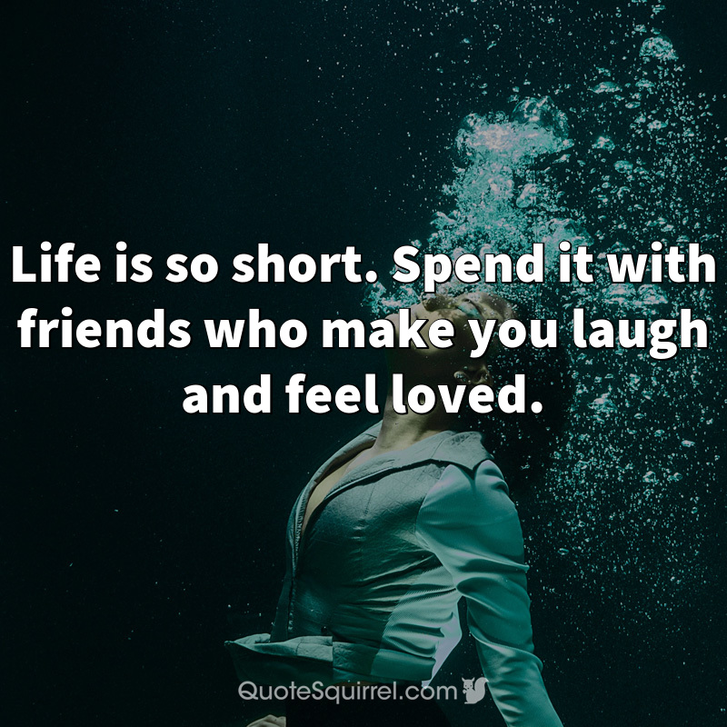 Life is so short. Spend it with friends who make you laugh and feel