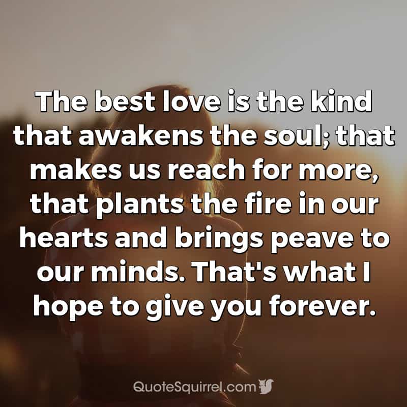 The best love is the kind that awakens the soul; that makes us reach for