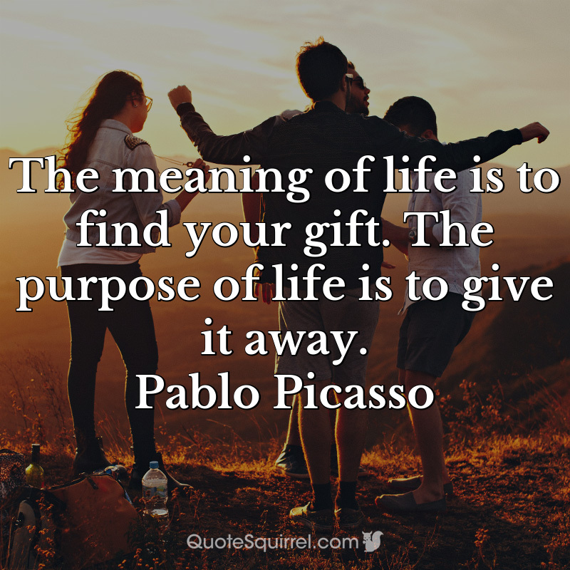 The meaning of life is to find your gift. The purpose of life is to give